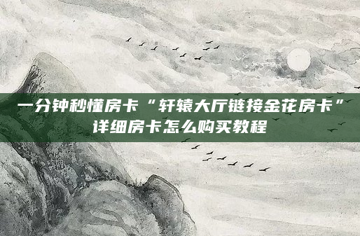 一分钟秒懂房卡“轩辕大厅链接金花房卡”详细房卡怎么购买教程