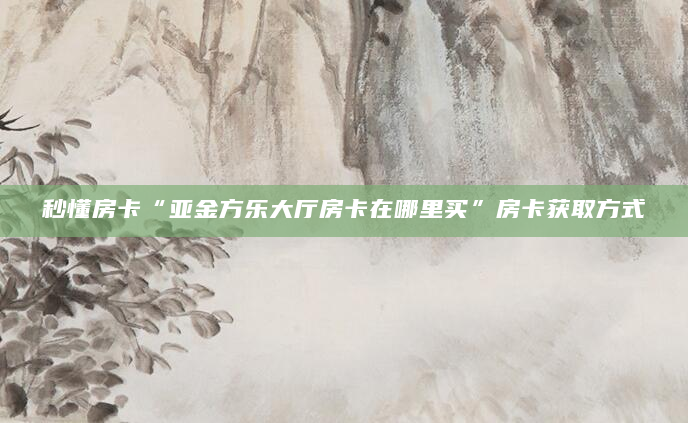 秒懂房卡“亚金方乐大厅房卡在哪里买”房卡获取方式