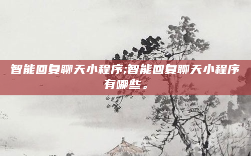 智能回复聊天小程序;智能回复聊天小程序有哪些。
