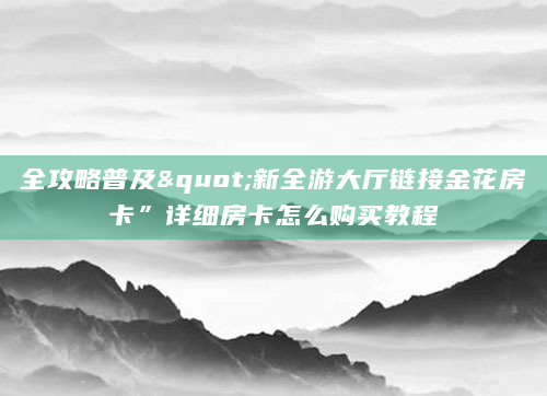 全攻略普及"新全游大厅链接金花房卡”详细房卡怎么购买教程