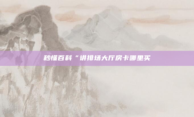 秒懂百科“讲排场大厅房卡哪里买