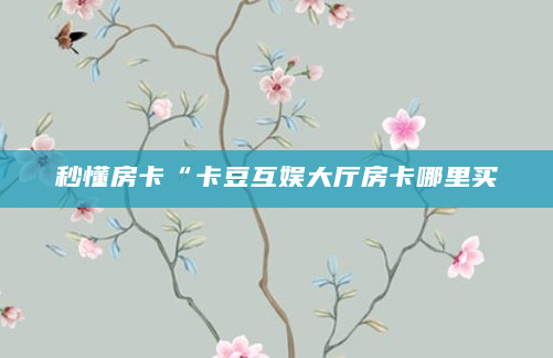 秒懂房卡“卡豆互娱大厅房卡哪里买