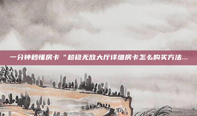 一分钟秒懂房卡“超稳无敌大厅详细房卡怎么购买方法...