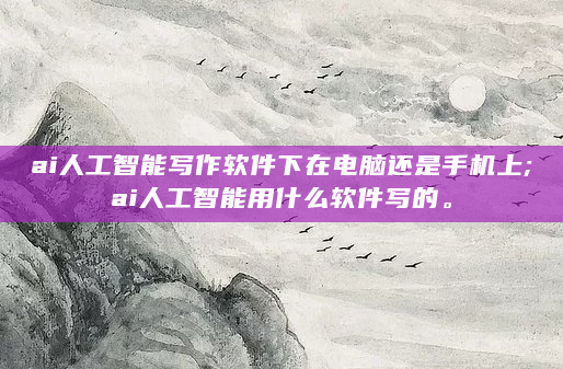 ai人工智能写作软件下在电脑还是手机上;ai人工智能用什么软件写的。