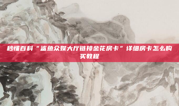秒懂百科“鲨鱼众娱大厅链接金花房卡”详细房卡怎么购买教程