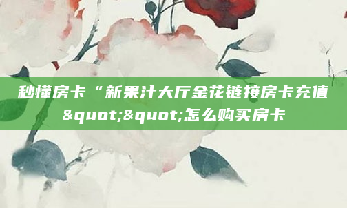 秒懂房卡“新果汁大厅金花链接房卡充值""怎么购买房卡