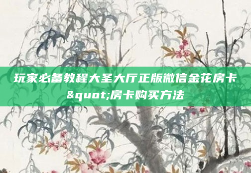 玩家必备教程大圣大厅正版微信金花房卡"房卡购买方法