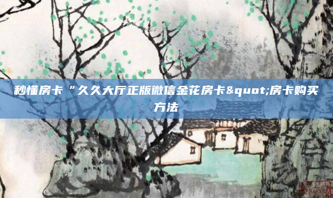 秒懂房卡“久久大厅正版微信金花房卡"房卡购买方法