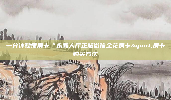 一分钟秒懂房卡“永和大厅正版微信金花房卡"房卡购买方法