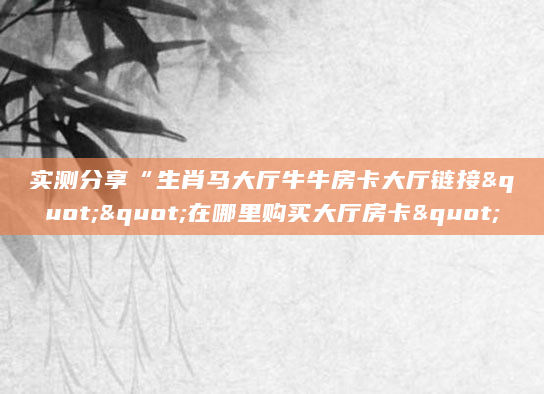 实测分享“生肖马大厅牛牛房卡大厅链接""在哪里购买大厅房卡"