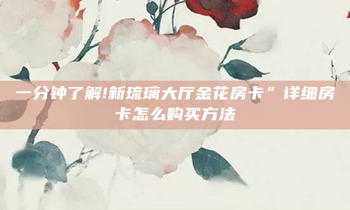 一分钟了解!新琉璃大厅金花房卡”详细房卡怎么购买方法
