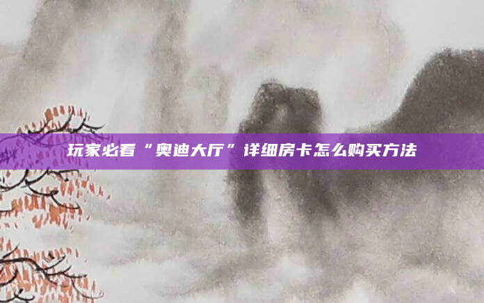 玩家必看“奥迪大厅”详细房卡怎么购买方法