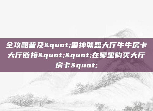 全攻略普及"雷神联盟大厅牛牛房卡大厅链接""在哪里购买大厅房卡"