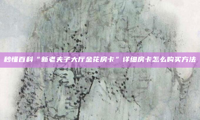 秒懂百科“新老夫子大厅金花房卡”详细房卡怎么购买方法