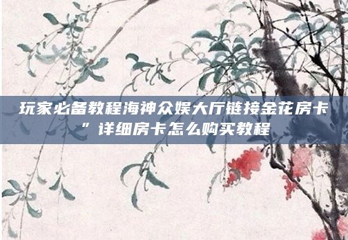 玩家必备教程海神众娱大厅链接金花房卡”详细房卡怎么购买教程