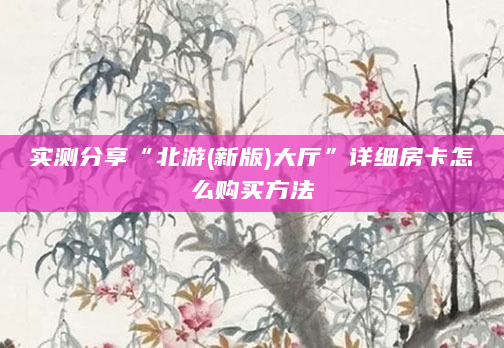 实测分享“北游(新版)大厅”详细房卡怎么购买方法