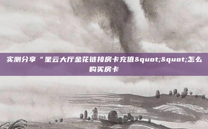 实测分享“星云大厅金花链接房卡充值""怎么购买房卡