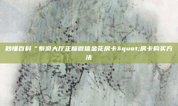 秒懂百科“紫游大厅正版微信金花房卡"房卡购买方法