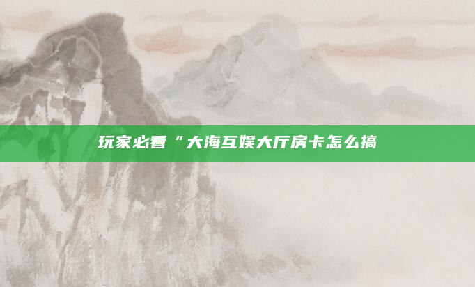 玩家必看“大海互娱大厅房卡怎么搞