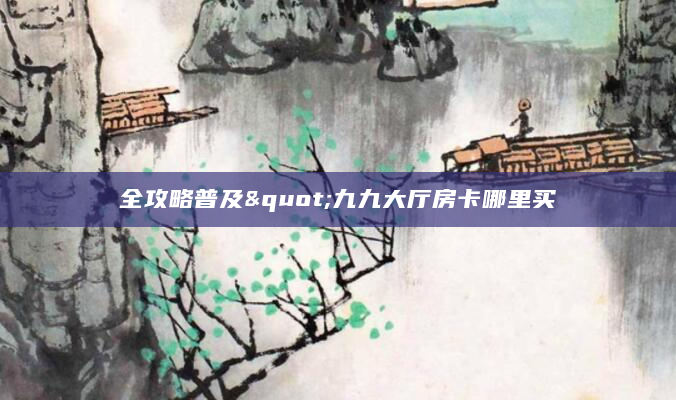 全攻略普及"九九大厅房卡哪里买