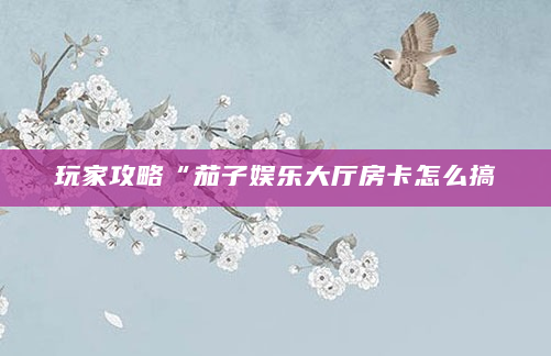 玩家攻略“茄子娱乐大厅房卡怎么搞