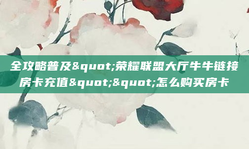 全攻略普及"荣耀联盟大厅牛牛链接房卡充值""怎么购买房卡