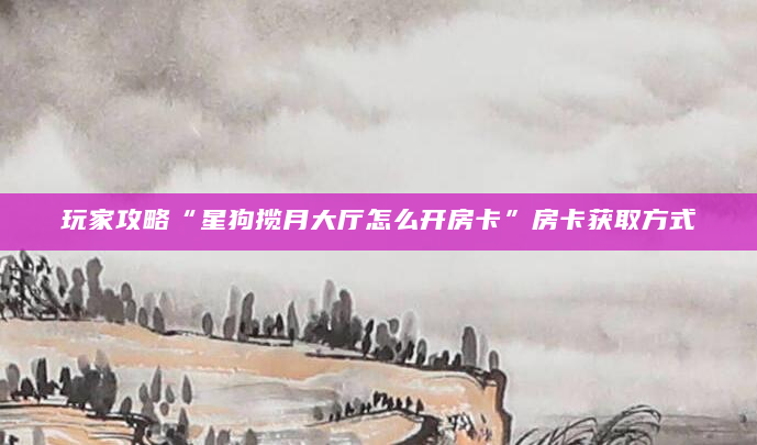 玩家攻略“星狗揽月大厅怎么开房卡”房卡获取方式