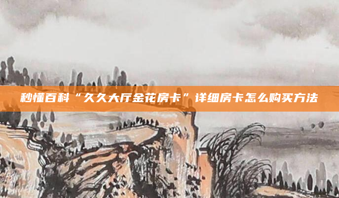 秒懂百科“久久大厅金花房卡”详细房卡怎么购买方法