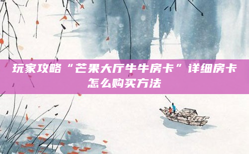 玩家攻略“芒果大厅牛牛房卡”详细房卡怎么购买方法