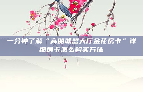 一分钟了解“高朋联盟大厅金花房卡”详细房卡怎么购买方法