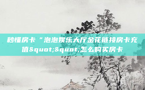 秒懂房卡“泡泡娱乐大厅金花链接房卡充值""怎么购买房卡