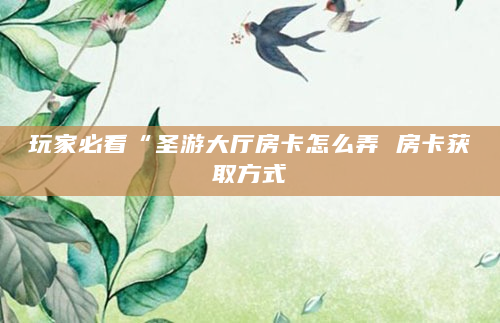 玩家必看“圣游大厅房卡怎么弄 房卡获取方式
