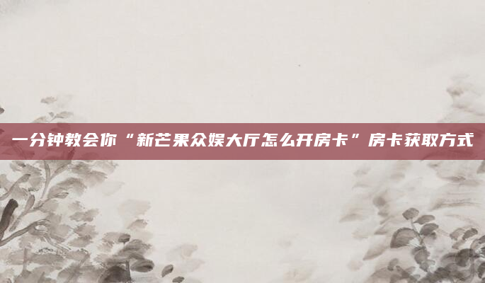 一分钟教会你“新芒果众娱大厅怎么开房卡”房卡获取方式