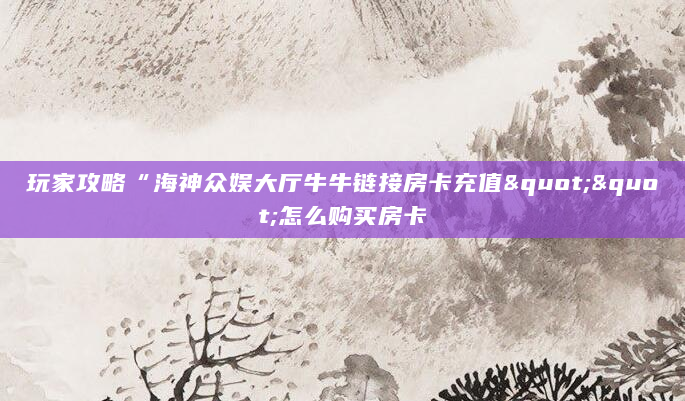 玩家攻略“海神众娱大厅牛牛链接房卡充值""怎么购买房卡