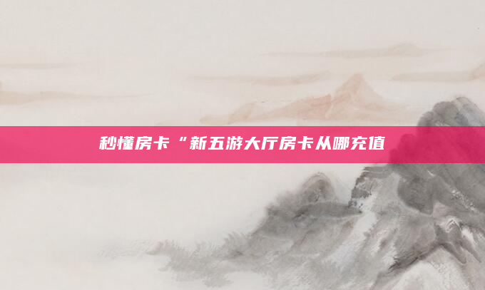 秒懂房卡“新五游大厅房卡从哪充值