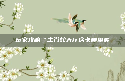 玩家攻略“生肖蛇大厅房卡哪里买