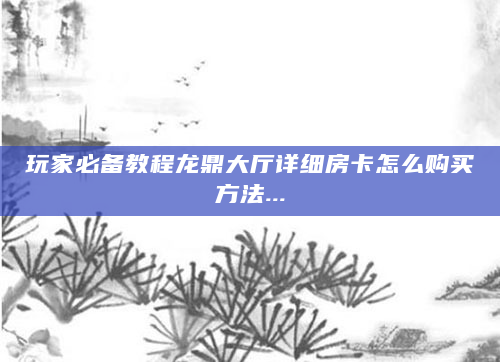 玩家必备教程龙鼎大厅详细房卡怎么购买方法...