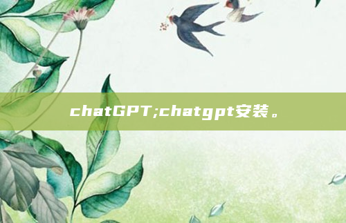 chatGPT;chatgpt安装。