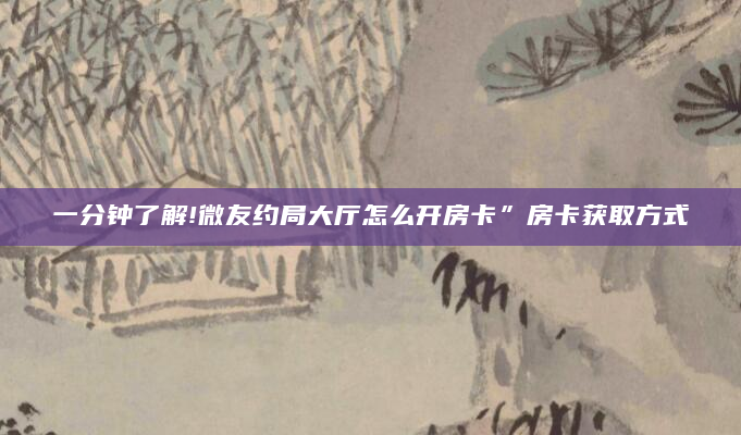 一分钟了解!微友约局大厅怎么开房卡”房卡获取方式