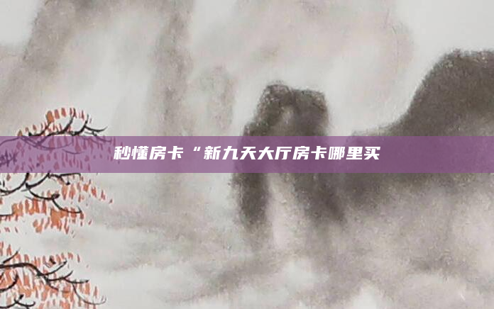 秒懂房卡“新九天大厅房卡哪里买