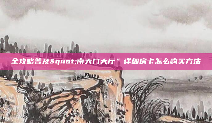 全攻略普及"南天门大厅”详细房卡怎么购买方法