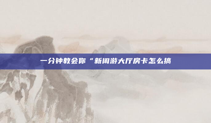 一分钟教会你“新闲游大厅房卡怎么搞