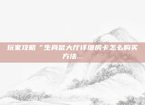玩家攻略“生肖鼠大厅详细房卡怎么购买方法...