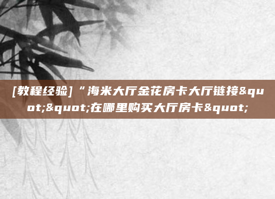 [教程经验]“海米大厅金花房卡大厅链接""在哪里购买大厅房卡"