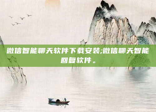 微信智能聊天软件下载安装;微信聊天智能回复软件。