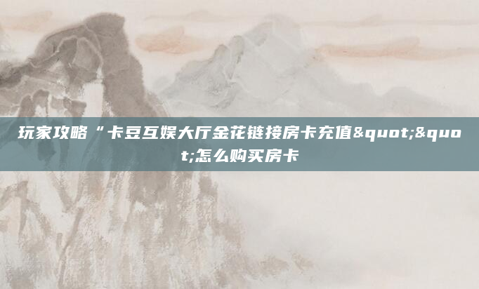 玩家攻略“卡豆互娱大厅金花链接房卡充值""怎么购买房卡