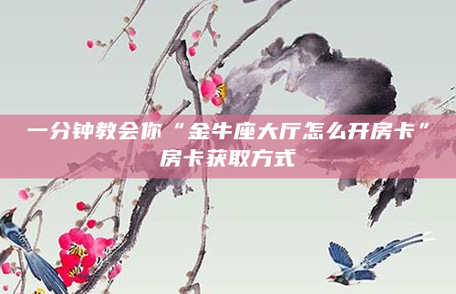 一分钟教会你“金牛座大厅怎么开房卡”房卡获取方式