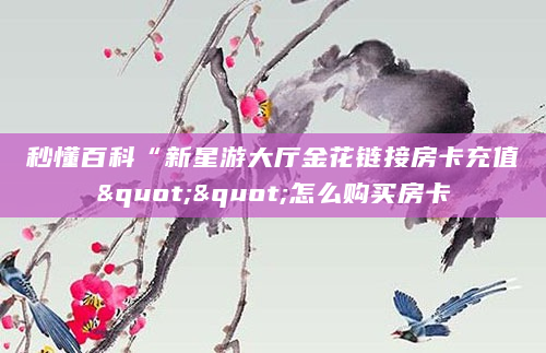 秒懂百科“新星游大厅金花链接房卡充值""怎么购买房卡