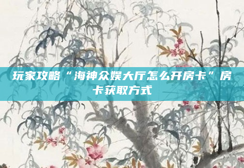 玩家攻略“海神众娱大厅怎么开房卡”房卡获取方式