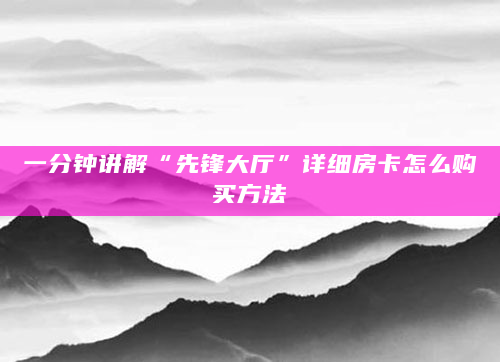 一分钟讲解“先锋大厅”详细房卡怎么购买方法
